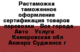 Растаможка - таможенное оформление - сертификация товаров - перевозки - Все города Авто » Услуги   . Кемеровская обл.,Анжеро-Судженск г.